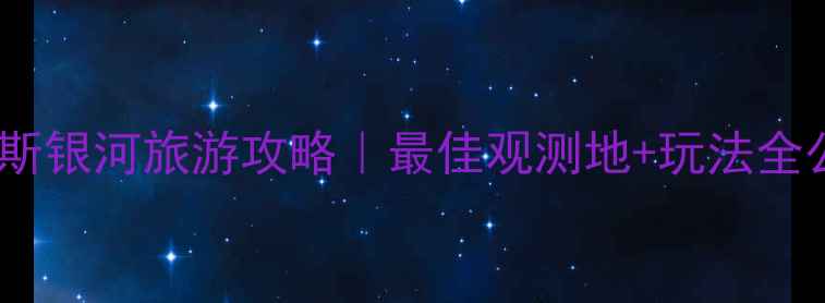 图片 新疆喀纳斯银河旅游攻略｜最佳观测地+玩法全公开🌌✨1