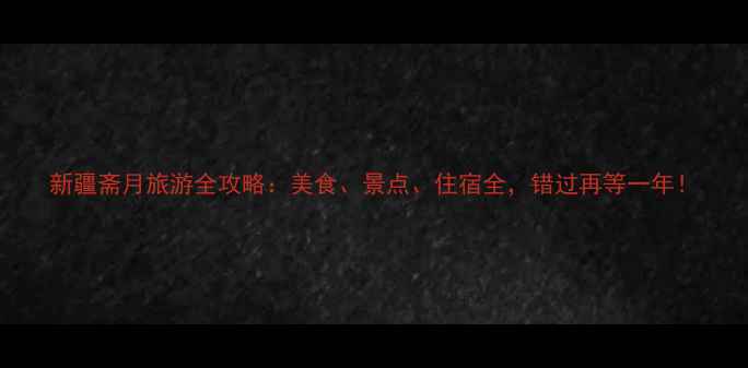 新疆斋月旅游全攻略美食景点住宿全错过再等一年