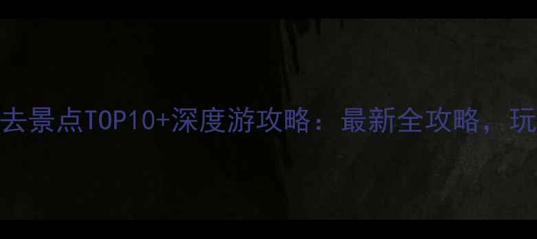 新疆旅游必去景点TOP10深度游攻略最新全攻略玩转丝路明珠