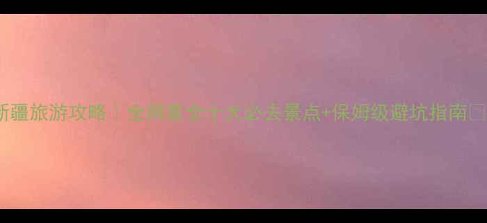 图片 新疆旅游攻略｜全网最全十大必去景点+保姆级避坑指南🌄1