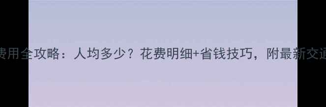新疆旅游费用全攻略人均多少花费明细省钱技巧附最新交通住宿价格