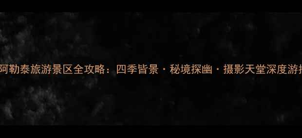 新疆阿勒泰旅游景区全攻略四季皆景秘境探幽摄影天堂深度游指南
