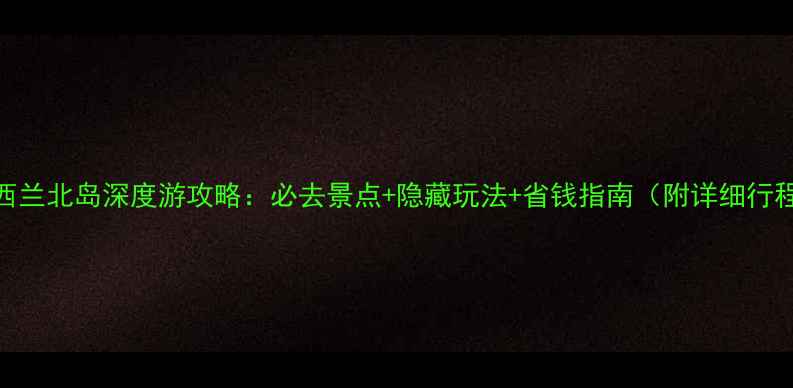 新西兰北岛深度游攻略必去景点隐藏玩法省钱指南附详细行程