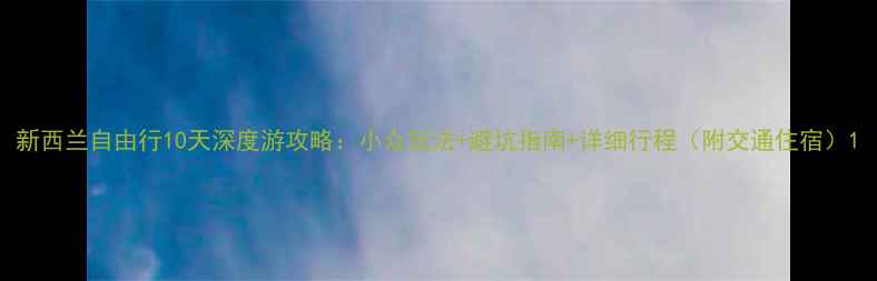 新西兰自由行10天深度游攻略小众玩法避坑指南详细行程附交通住宿