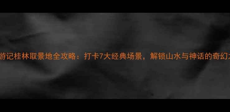 图片 新西游记桂林取景地全攻略：打卡7大经典场景，解锁山水与神话的奇幻之旅1
