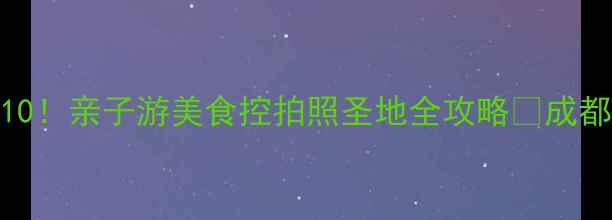 图片 新都区必玩Top10！亲子游美食控拍照圣地全攻略🔥成都周边游首选地2