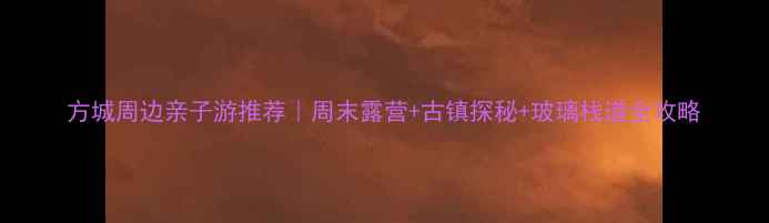 图片 方城周边亲子游推荐｜周末露营+古镇探秘+玻璃栈道全攻略