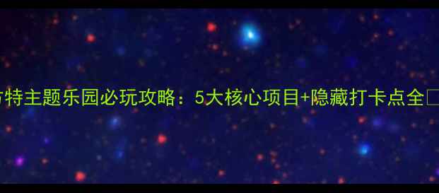方特主题乐园必玩攻略5大核心项目隐藏打卡点全