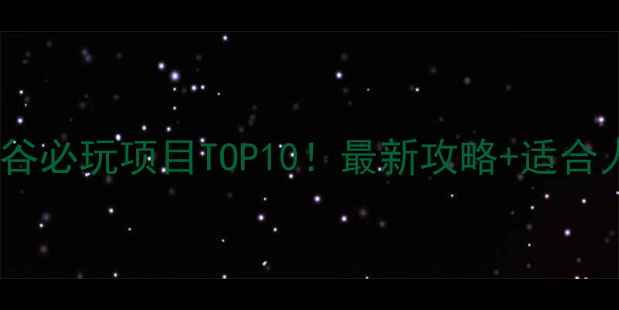 方特欢乐谷必玩项目TOP10最新攻略适合人群推荐