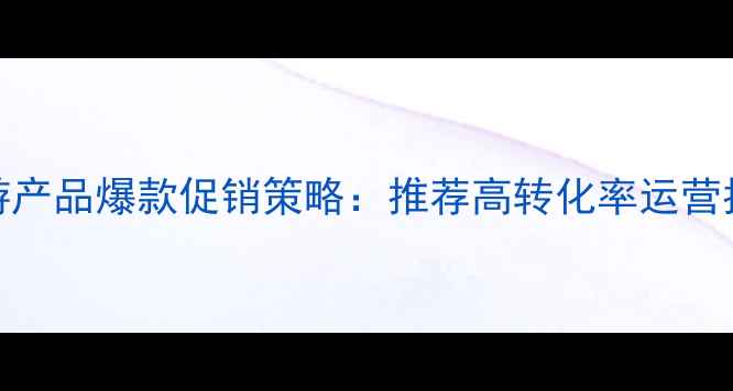旅游产品爆款促销策略推荐高转化率运营指南