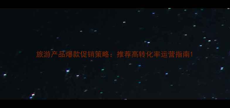 图片 旅游产品爆款促销策略：推荐高转化率运营指南1