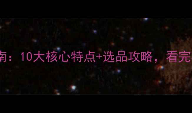 旅游产品避坑指南10大核心特点选品攻略看完再出发不踩雷