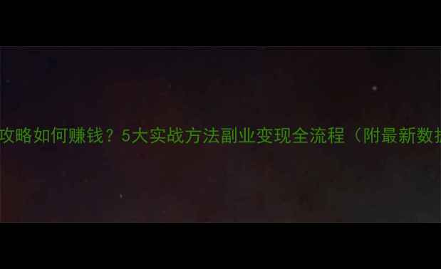 旅游攻略如何赚钱5大实战方法副业变现全流程附最新数据