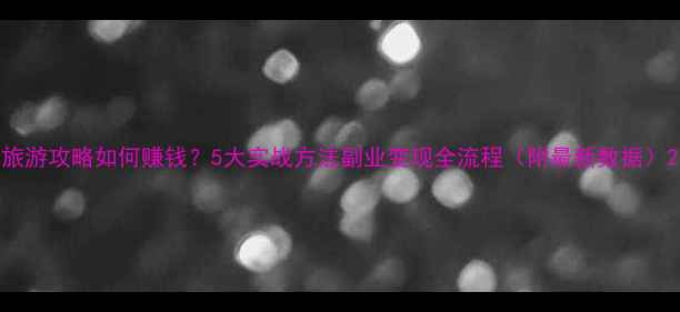 图片 旅游攻略如何赚钱？5大实战方法副业变现全流程（附最新数据）2
