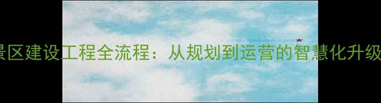 旅游景区建设工程全流程从规划到运营的智慧化升级指南