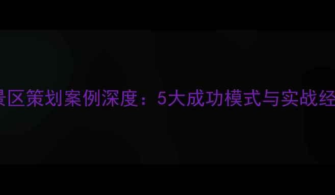 图片 旅游景区策划案例深度：5大成功模式与实战经验全2