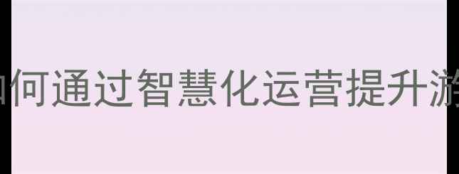 图片 旅游景区管理机构如何通过智慧化运营提升游客体验与经济效益1
