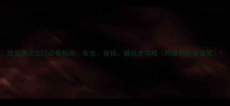 旅游景点出行必看指南安全省钱避坑全攻略附最新防疫政策