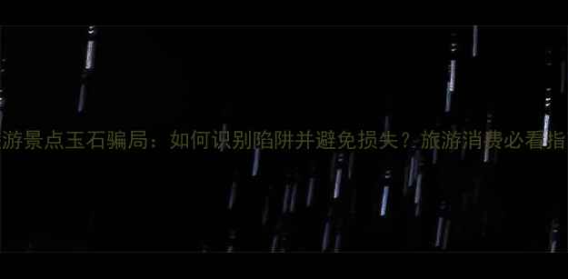 图片 旅游景点玉石骗局：如何识别陷阱并避免损失？旅游消费必看指南