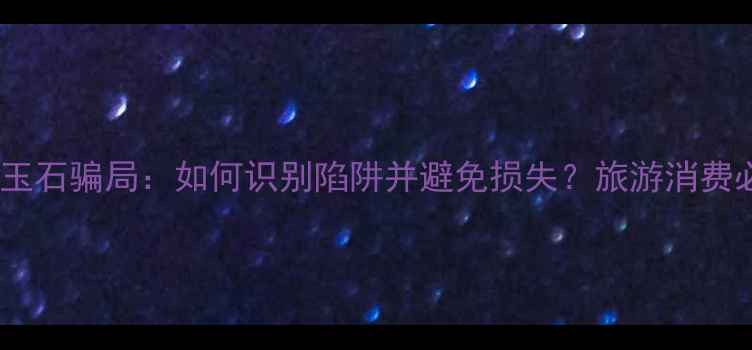 图片 旅游景点玉石骗局：如何识别陷阱并避免损失？旅游消费必看指南2