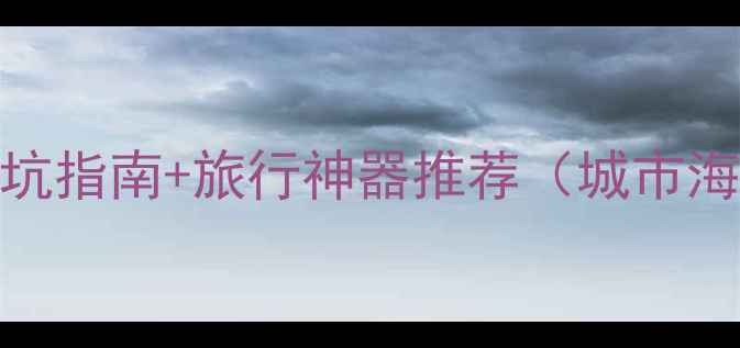 旅行必带清单避坑指南旅行神器推荐城市海岛自然景区通用