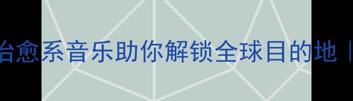 图片 旅行歌单推荐：治愈系音乐助你解锁全球目的地｜附超全场景歌单
