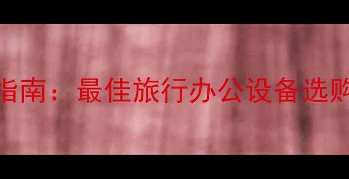 图片 旅行笔记本电脑推荐指南：最佳旅行办公设备选购攻略（附真实测评）