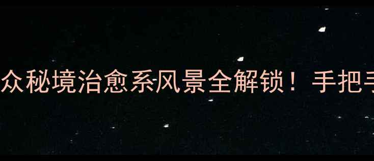 无人间124攻略小众秘境治愈系风景全解锁手把手教你打卡云端花园