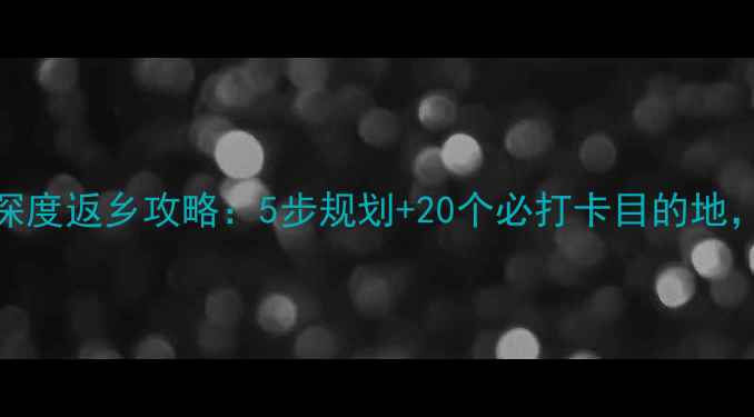 图片 无法常归乡？深度返乡攻略：5步规划+20个必打卡目的地，解锁乡愁记忆