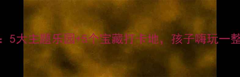 无锡亲子游必去Top105大主题乐园5个宝藏打卡地孩子嗨玩一整天附全年门票攻略