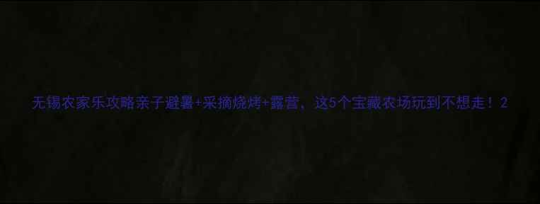 无锡农家乐攻略亲子避暑采摘烧烤露营这5个宝藏农场玩到不想走