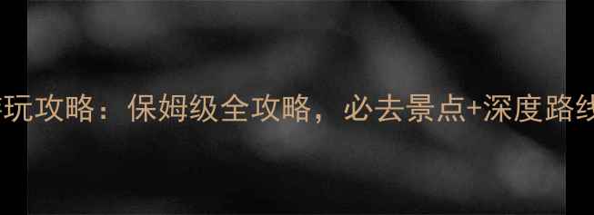 无锡太湖游玩攻略保姆级全攻略必去景点深度路线避坑指南