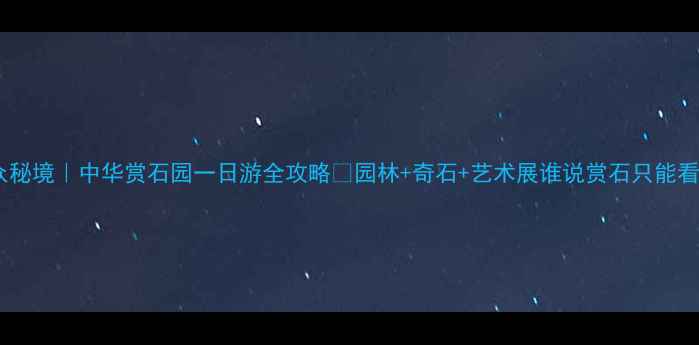 无锡小众秘境中华赏石园一日游全攻略园林奇石艺术展谁说赏石只能看石头