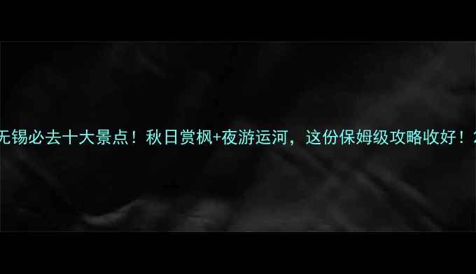 图片 无锡必去十大景点！秋日赏枫+夜游运河，这份保姆级攻略收好！2