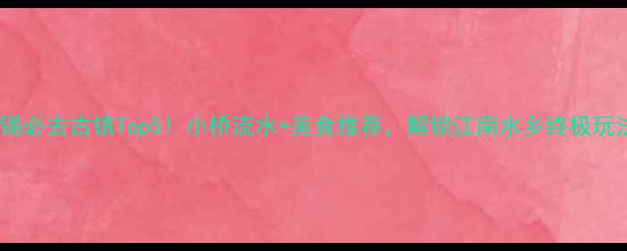 图片 无锡必去古镇Top5！小桥流水+美食推荐，解锁江南水乡终极玩法1