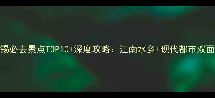 无锡必去景点TOP10深度攻略江南水乡现代都市双面全