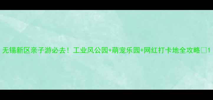 无锡新区亲子游必去工业风公园萌宠乐园网红打卡地全攻略