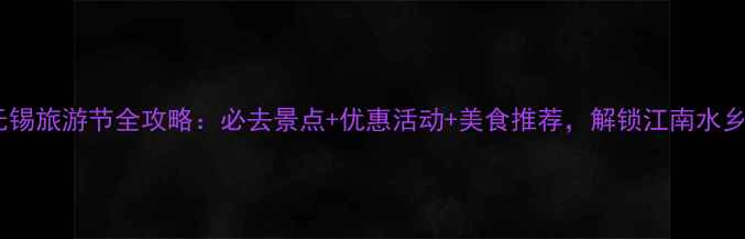 无锡旅游节全攻略必去景点优惠活动美食推荐解锁江南水乡