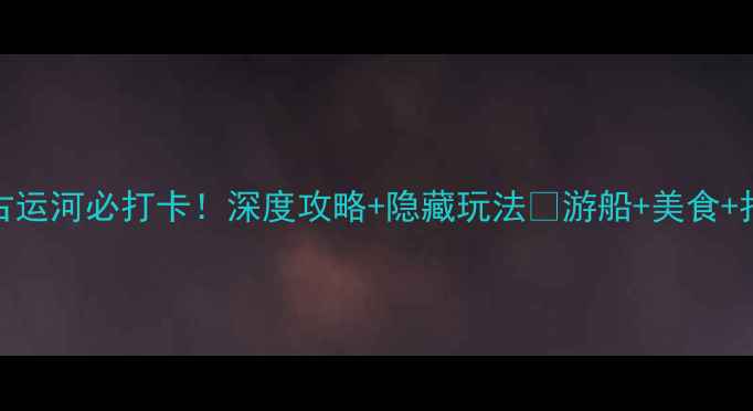 图片 无锡环城古运河必打卡！深度攻略+隐藏玩法🌉游船+美食+拍照全攻略