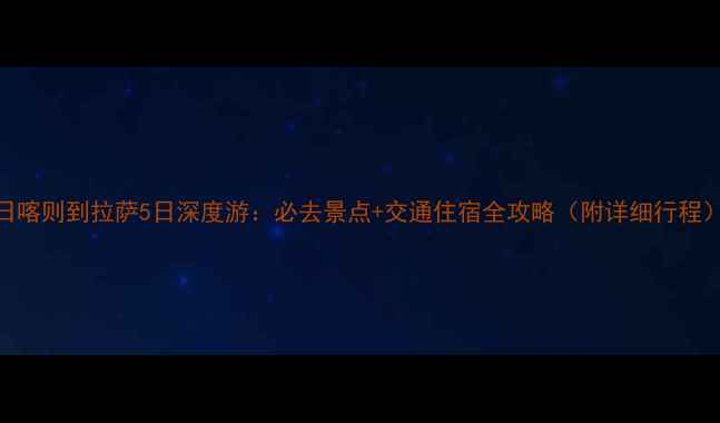 图片 日喀则到拉萨5日深度游：必去景点+交通住宿全攻略（附详细行程）