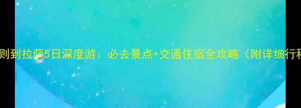 图片 日喀则到拉萨5日深度游：必去景点+交通住宿全攻略（附详细行程）1