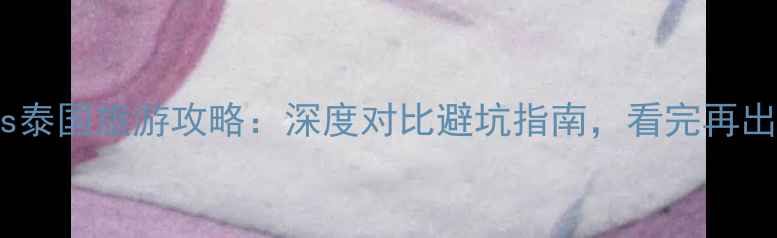 日本vs泰国旅游攻略深度对比避坑指南看完再出发