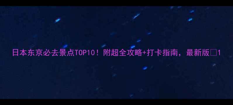 图片 日本东京必去景点TOP10！附超全攻略+打卡指南，最新版🔥1