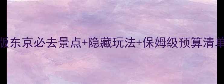 日本东京自由行攻略最新版东京必去景点隐藏玩法保姆级预算清单附交通美食购物全攻略