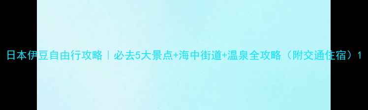 日本伊豆自由行攻略必去5大景点海中街道温泉全攻略附交通住宿