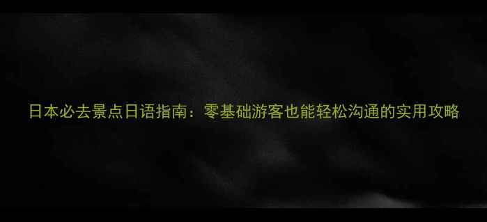 图片 日本必去景点日语指南：零基础游客也能轻松沟通的实用攻略