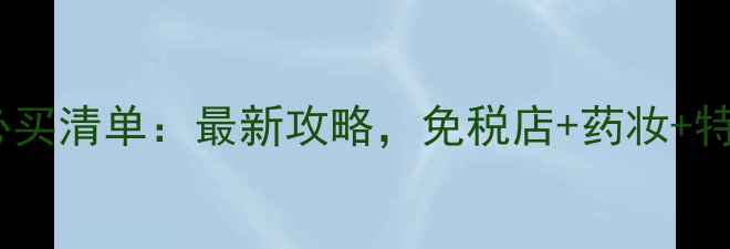 日本旅游必买清单最新攻略免税店药妆特产全攻略