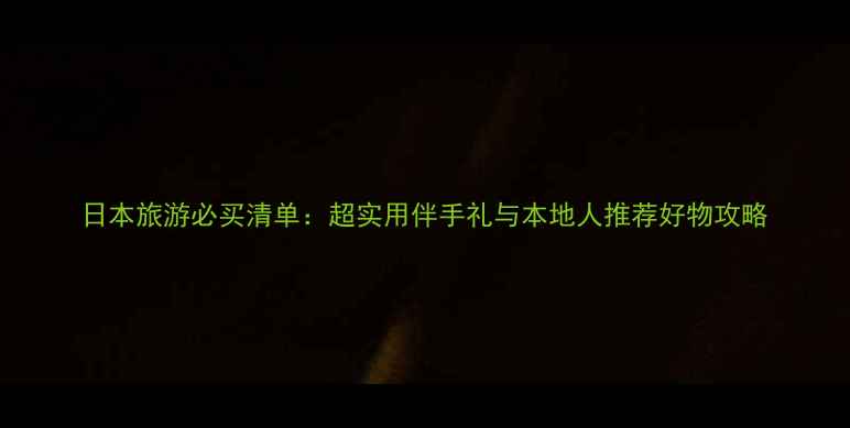 图片 日本旅游必买清单：超实用伴手礼与本地人推荐好物攻略