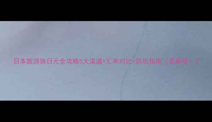 图片 日本旅游换日元全攻略5大渠道+汇率对比+防坑指南（最新版）2