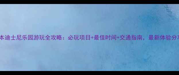 图片 日本迪士尼乐园游玩全攻略：必玩项目+最佳时间+交通指南，最新体验分享2